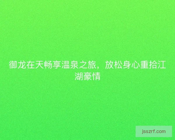 御龙在天畅享温泉之旅，放松身心重拾江湖豪情