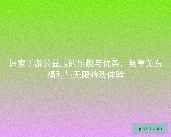 探索手游公益服的乐趣与优势，畅享免费福利与无限游戏体验