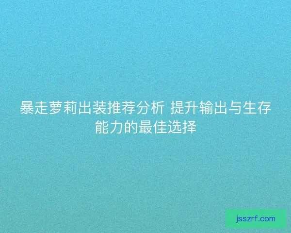 暴走萝莉出装推荐分析 提升输出与生存能力的最佳选择