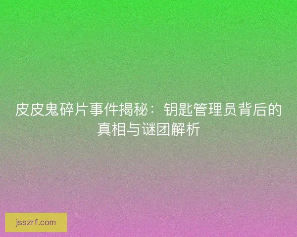 皮皮鬼碎片事件揭秘：钥匙管理员背后的真相与谜团解析