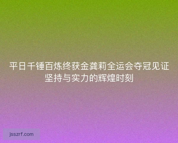 平日千锤百炼终获金龚莉全运会夺冠见证坚持与实力的辉煌时刻