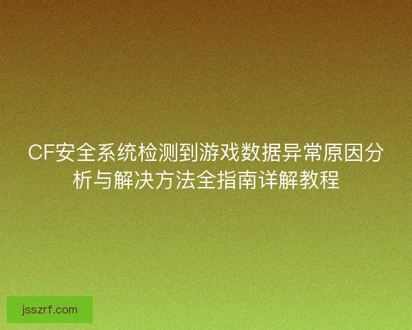 CF安全系统检测到游戏数据异常原因分析与解决方法全指南详解教程