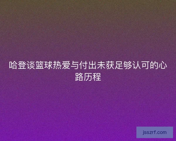 哈登谈篮球热爱与付出未获足够认可的心路历程