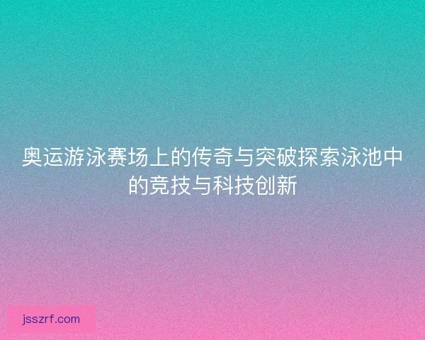 奥运游泳赛场上的传奇与突破探索泳池中的竞技与科技创新