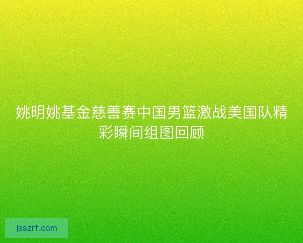 姚明姚基金慈善赛中国男篮激战美国队精彩瞬间组图回顾