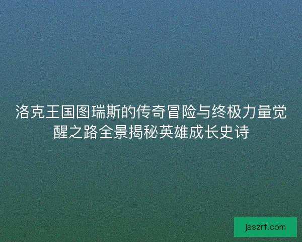 洛克王国图瑞斯的传奇冒险与终极力量觉醒之路全景揭秘英雄成长史诗