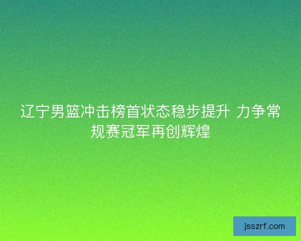 辽宁男篮冲击榜首状态稳步提升 力争常规赛冠军再创辉煌