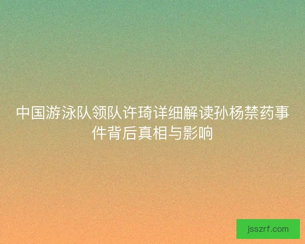 中国游泳队领队许琦详细解读孙杨禁药事件背后真相与影响