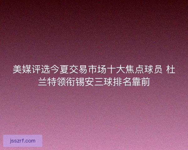 美媒评选今夏交易市场十大焦点球员 杜兰特领衔锡安三球排名靠前