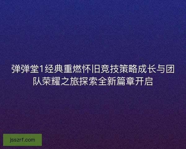 弹弹堂1经典重燃怀旧竞技策略成长与团队荣耀之旅探索全新篇章开启