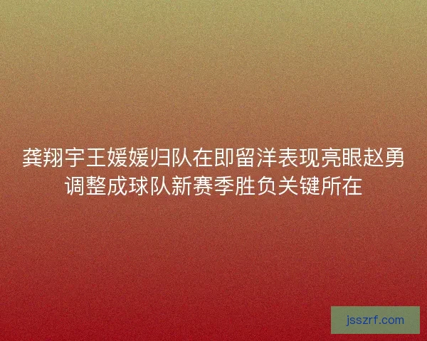 龚翔宇王媛媛归队在即留洋表现亮眼赵勇调整成球队新赛季胜负关键所在